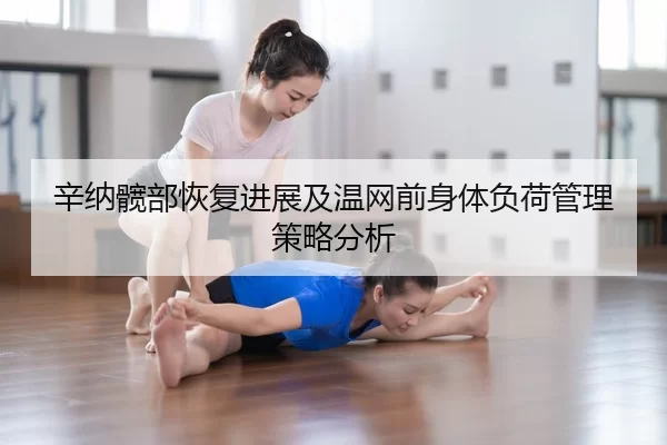 辛纳髋部恢复进展及温网前身体负荷管理策略分析