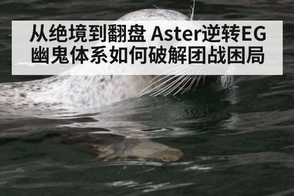 从绝境到翻盘 Aster逆转EG 幽鬼体系如何破解团战困局