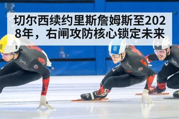 切尔西续约里斯詹姆斯至2028年，右闸攻防核心锁定未来
