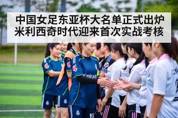 中国女足东亚杯大名单正式出炉 米利西奇时代迎来首次实战考核