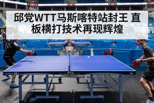 邱党WTT马斯喀特站封王 直板横打技术再现辉煌