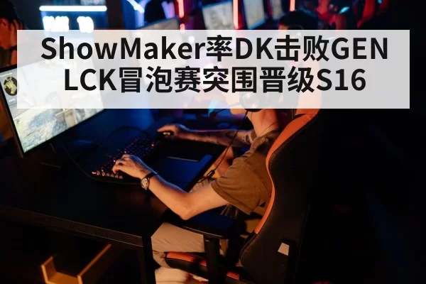 ShowMaker率DK击败GEN LCK冒泡赛突围晋级S16