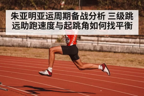 朱亚明亚运周期备战分析 三级跳远助跑速度与起跳角如何找平衡