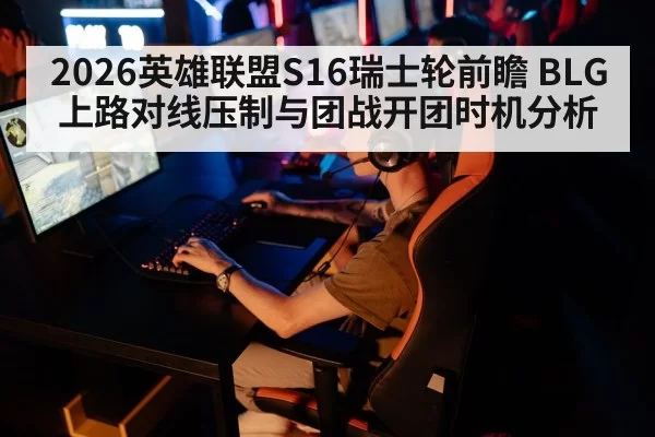 2026英雄联盟S16瑞士轮前瞻 BLG上路对线压制与团战开团时机分析